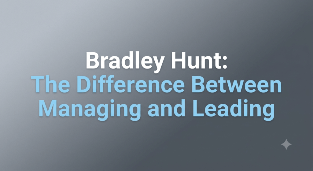 Bradley Hunt The Difference Between Managing and Leading